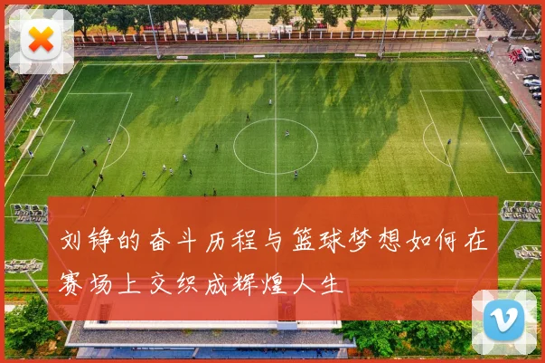 刘铮的奋斗历程与篮球梦想如何在赛场上交织成辉煌人生