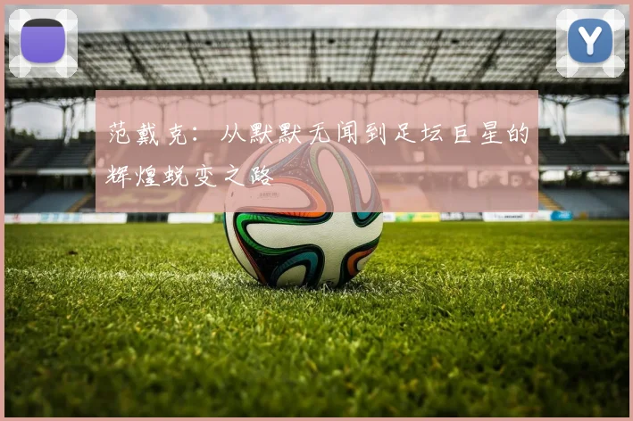 范戴克：从默默无闻到足坛巨星的辉煌蜕变之路