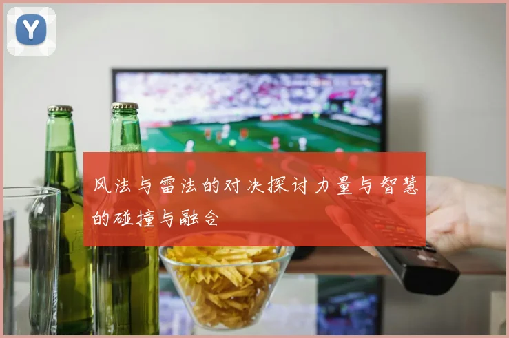 风法与雷法的对决探讨力量与智慧的碰撞与融合