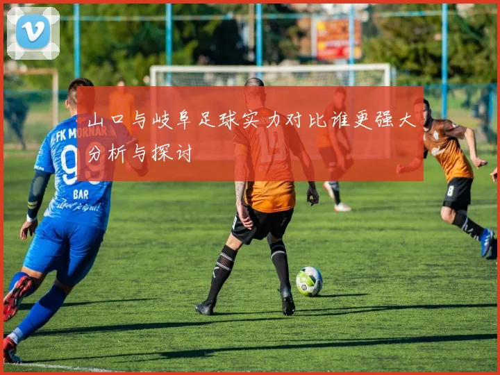 山口与岐阜足球实力对比谁更强大分析与探讨