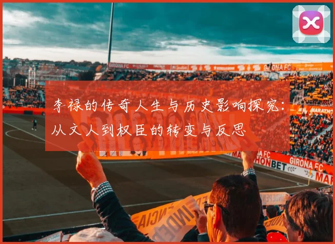 李禄的传奇人生与历史影响探究：从文人到权臣的转变与反思