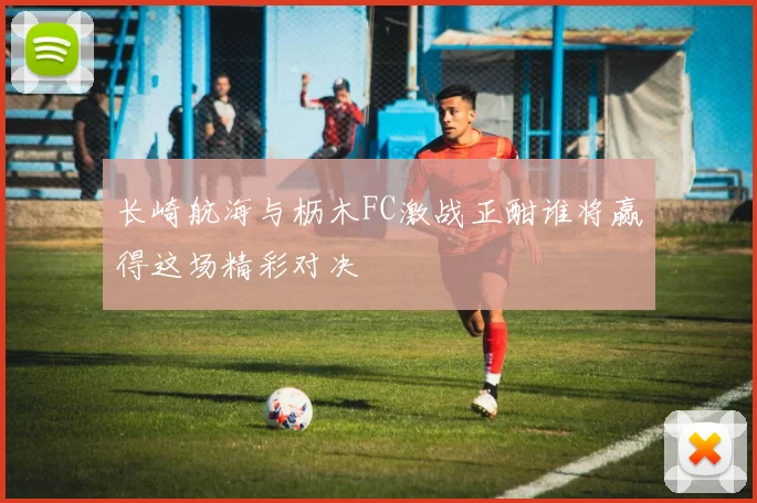 长崎航海与枥木FC激战正酣谁将赢得这场精彩对决
