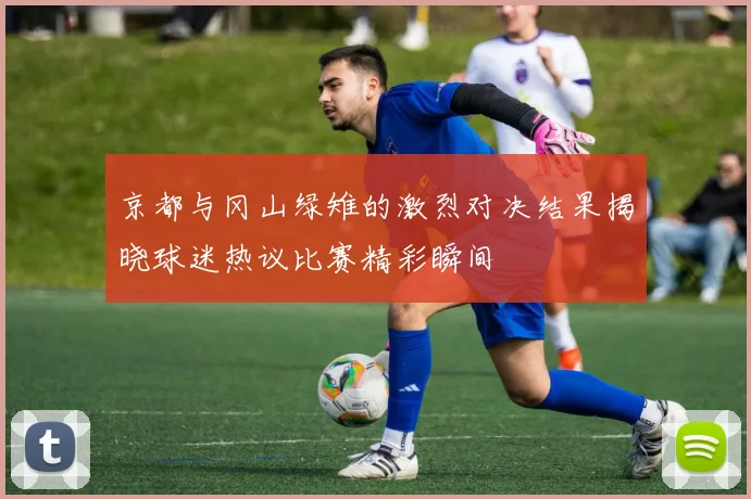 京都与冈山绿雉的激烈对决结果揭晓球迷热议比赛精彩瞬间