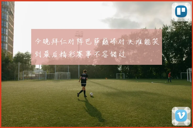 今晚拜仁对阵巴萨巅峰对决谁能笑到最后精彩赛事不容错过