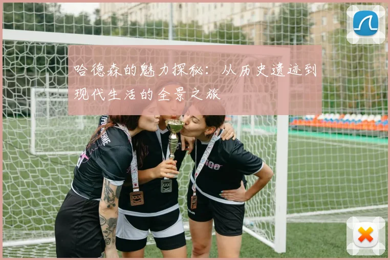 哈德森的魅力探秘：从历史遗迹到现代生活的全景之旅