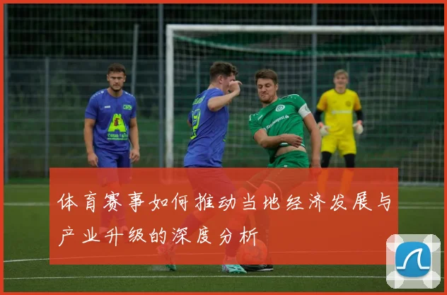 体育赛事如何推动当地经济发展与产业升级的深度分析