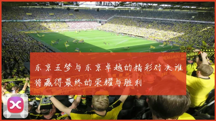 东京五梦与东京卓越的精彩对决谁将赢得最终的荣耀与胜利