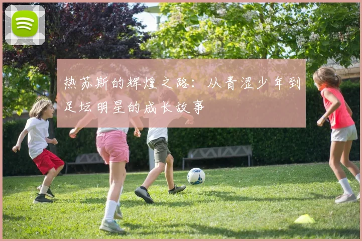 热苏斯的辉煌之路：从青涩少年到足坛明星的成长故事