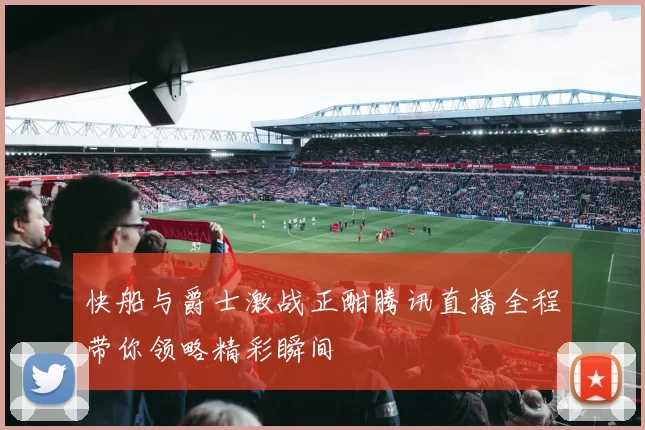 快船与爵士激战正酣腾讯直播全程带你领略精彩瞬间