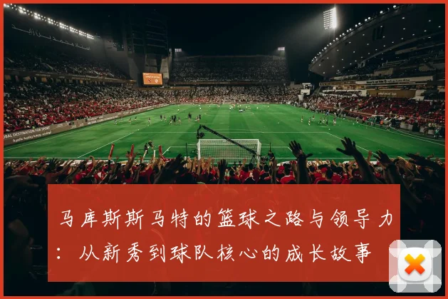 马库斯斯马特的篮球之路与领导力：从新秀到球队核心的成长故事